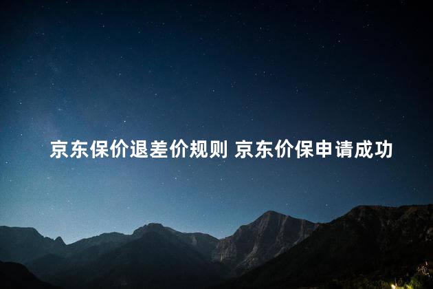 京东保价退差价规则 京东价保申请成功后会返还钱吗2022